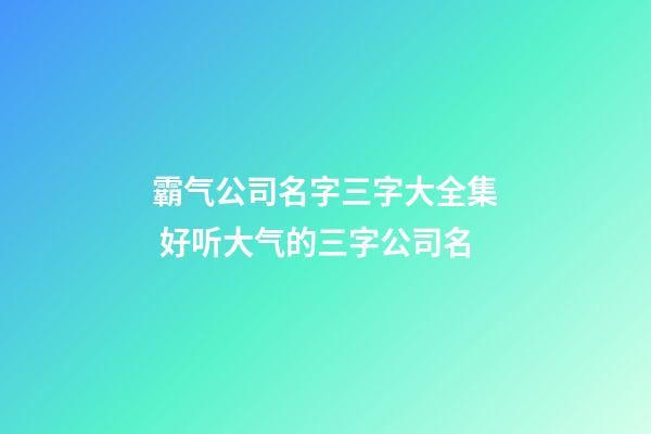 霸气公司名字三字大全集 好听大气的三字公司名-第1张-公司起名-玄机派